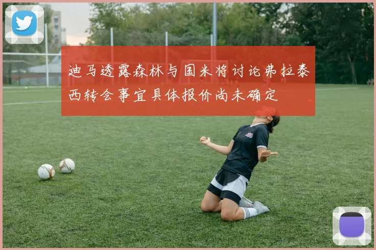 迪马透露森林与国米将讨论弗拉泰西转会事宜具体报价尚未确定