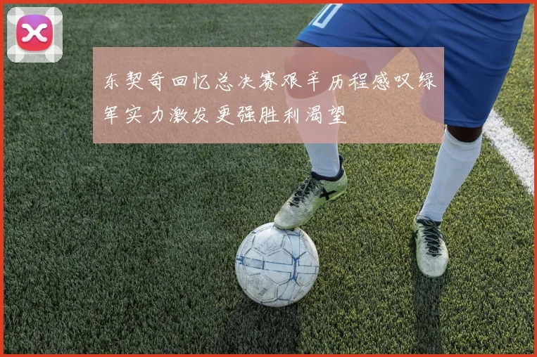 东契奇回忆总决赛艰辛历程感叹绿军实力激发更强胜利渴望
