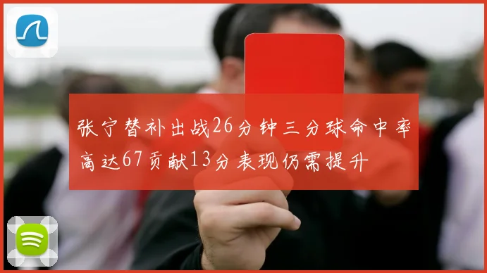 张宁替补出战26分钟三分球命中率高达67贡献13分表现仍需提升