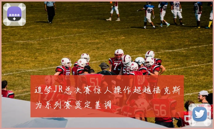 追梦JR总决赛惊人操作超越福克斯为系列赛奠定基调