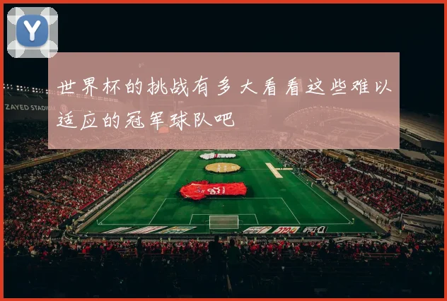 世界杯的挑战有多大看看这些难以适应的冠军球队吧