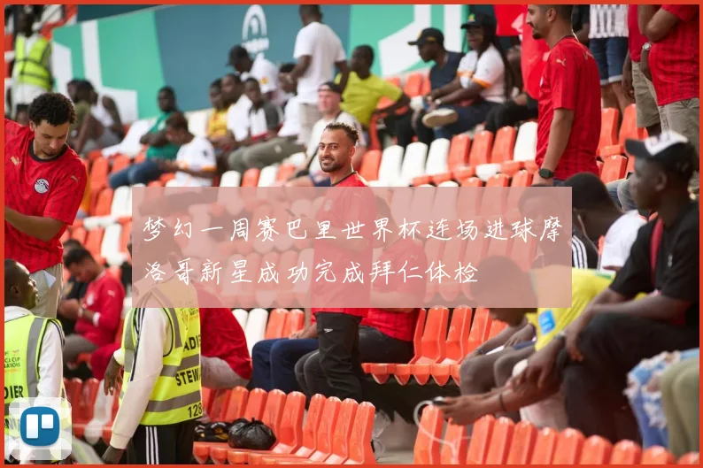 梦幻一周赛巴里世界杯连场进球摩洛哥新星成功完成拜仁体检
