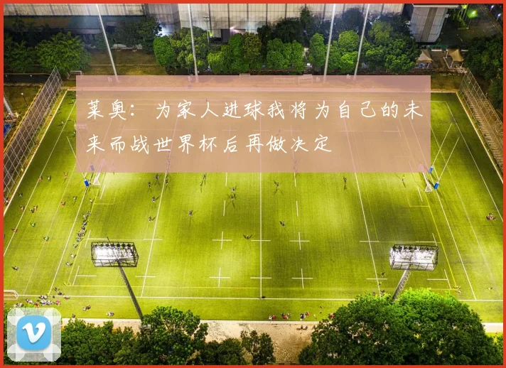 莱奥：为家人进球我将为自己的未来而战世界杯后再做决定