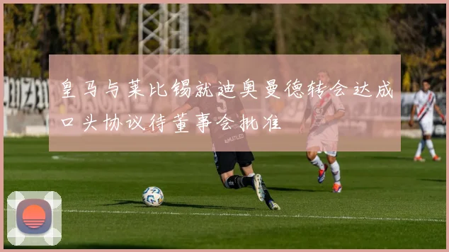 皇马与莱比锡就迪奥曼德转会达成口头协议待董事会批准