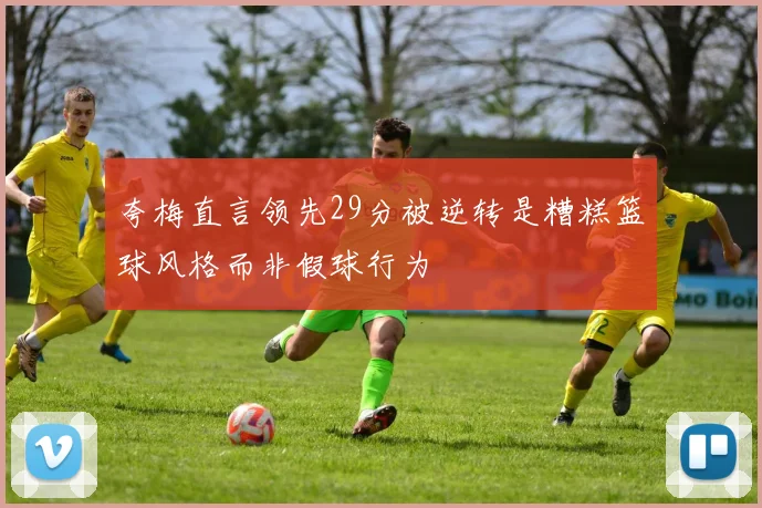 夸梅直言领先29分被逆转是糟糕篮球风格而非假球行为