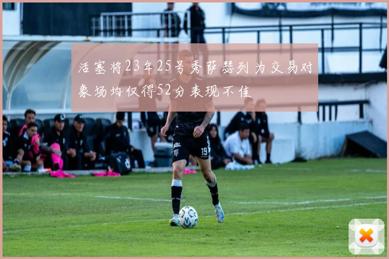 活塞将23年25号秀萨瑟列为交易对象场均仅得52分表现不佳