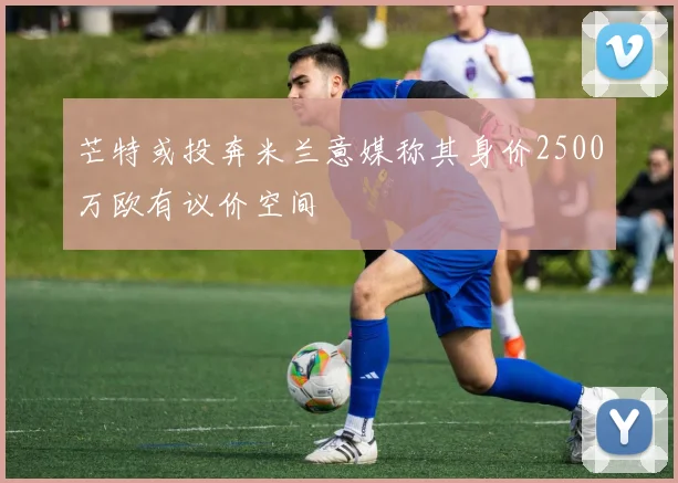 芒特或投奔米兰意媒称其身价2500万欧有议价空间