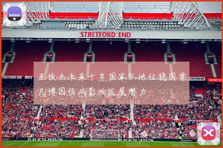 王俊杰未来十年国家队地位稳固曾凡博因伤病影响发展潜力