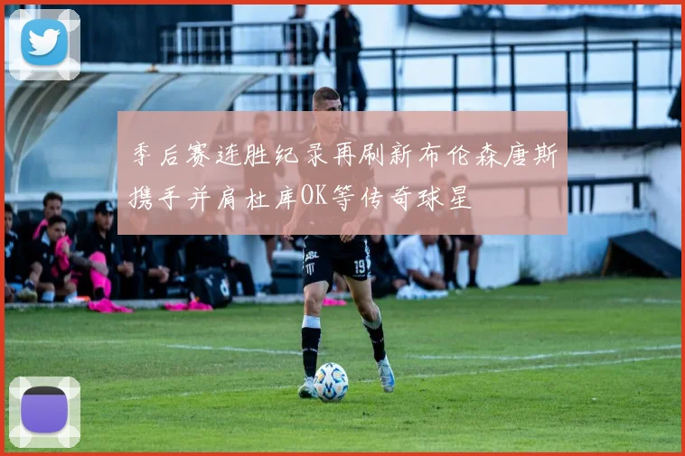 季后赛连胜纪录再刷新布伦森唐斯携手并肩杜库OK等传奇球星