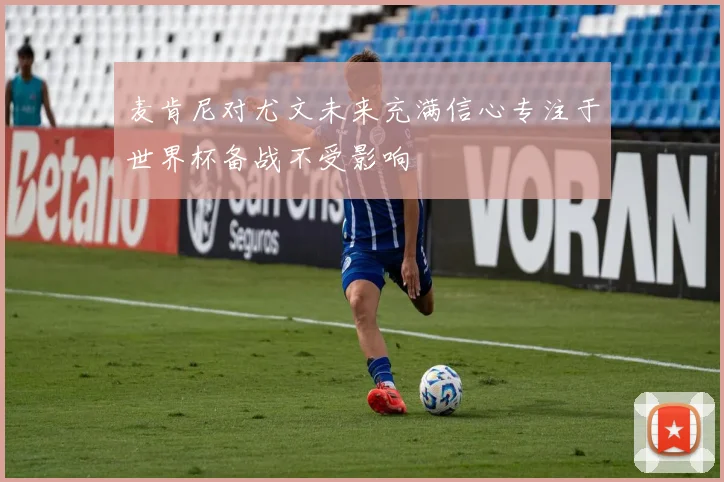 麦肯尼对尤文未来充满信心专注于世界杯备战不受影响