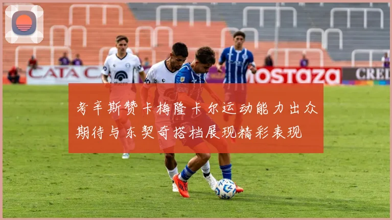 考辛斯赞卡梅隆卡尔运动能力出众期待与东契奇搭档展现精彩表现
