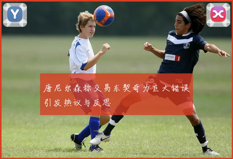 唐尼尔森称交易东契奇为巨大错误引发热议与反思