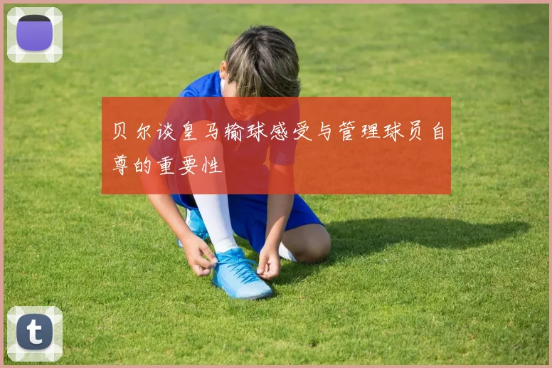 贝尔谈皇马输球感受与管理球员自尊的重要性