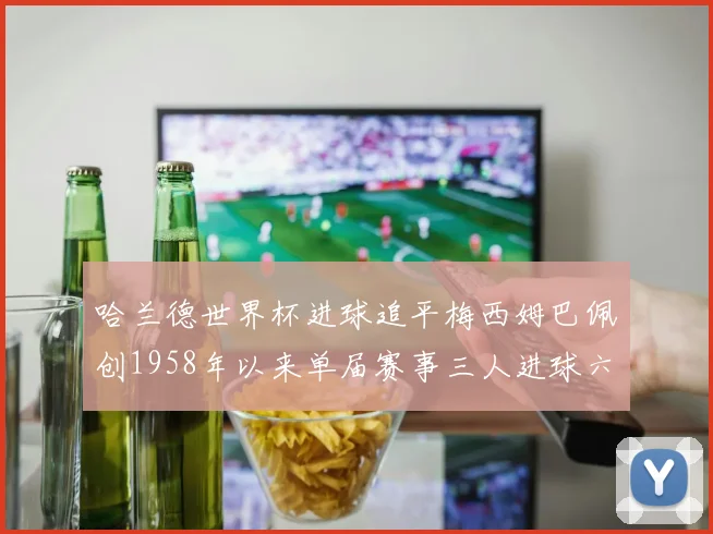 哈兰德世界杯进球追平梅西姆巴佩创1958年以来单届赛事三人进球六次新纪录