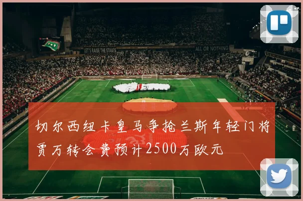 切尔西纽卡皇马争抢兰斯年轻门将贾万转会费预计2500万欧元
