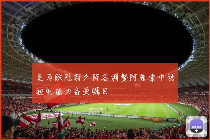 皇马欧冠前夕阵容调整阿隆索中场控制能力备受瞩目