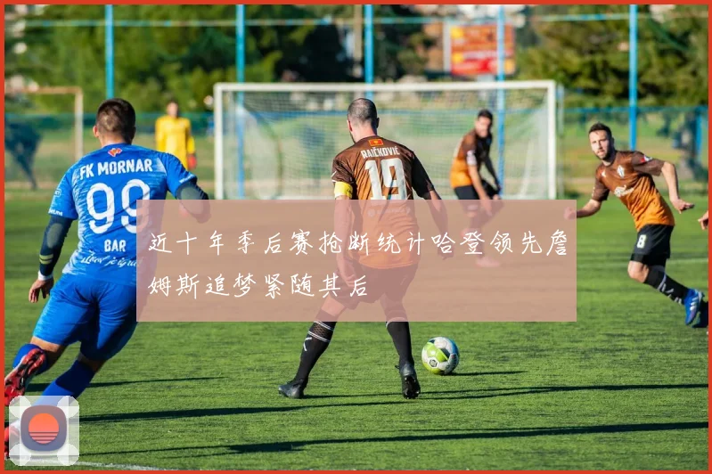 近十年季后赛抢断统计哈登领先詹姆斯追梦紧随其后
