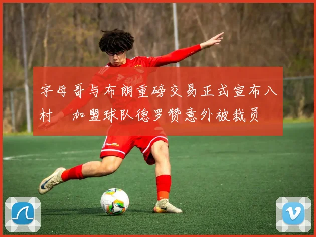 字母哥与布朗重磅交易正式宣布八村塁加盟球队德罗赞意外被裁员