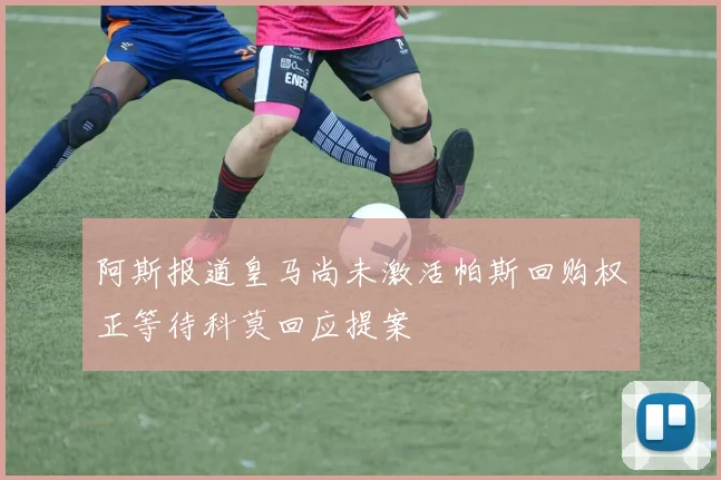 阿斯报道皇马尚未激活帕斯回购权正等待科莫回应提案