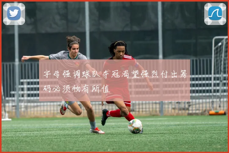 字母强调球队夺冠渴望强烈付出筹码必须物有所值