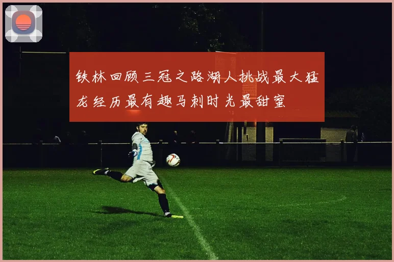 铁林回顾三冠之路湖人挑战最大猛龙经历最有趣马刺时光最甜蜜