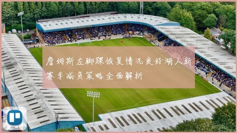 詹姆斯左脚踝恢复情况良好湖人新赛季减负策略全面解析