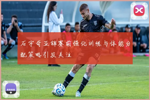 石宇奇亚锦赛前强化训练与体能分配策略引发关注