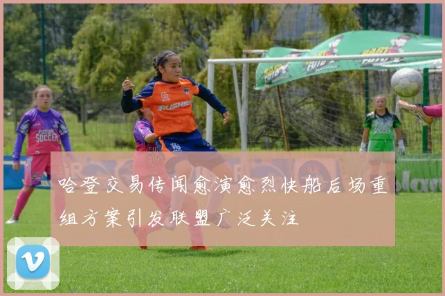 哈登交易传闻愈演愈烈快船后场重组方案引发联盟广泛关注