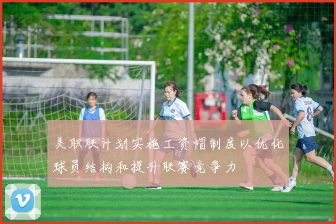 美职联计划实施工资帽制度以优化球员结构和提升联赛竞争力