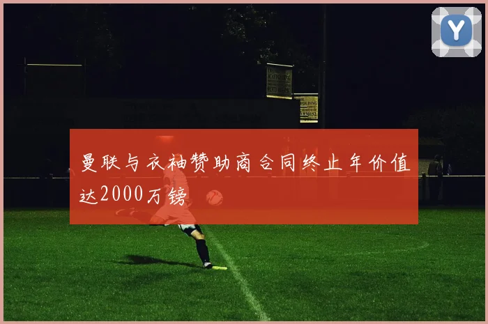 曼联与衣袖赞助商合同终止年价值达2000万镑